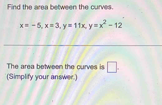 Find the area between the curves.
x=-5, x=3, y=11x, y=x^2-12
The area between the curves is □ . 
(Simplify your answer.)