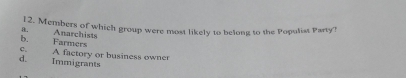Members of which group were most likely to belong to the Populist Party!
a.
b. Farmers Anarchists
c.
d. Immigrants A factory or business owner