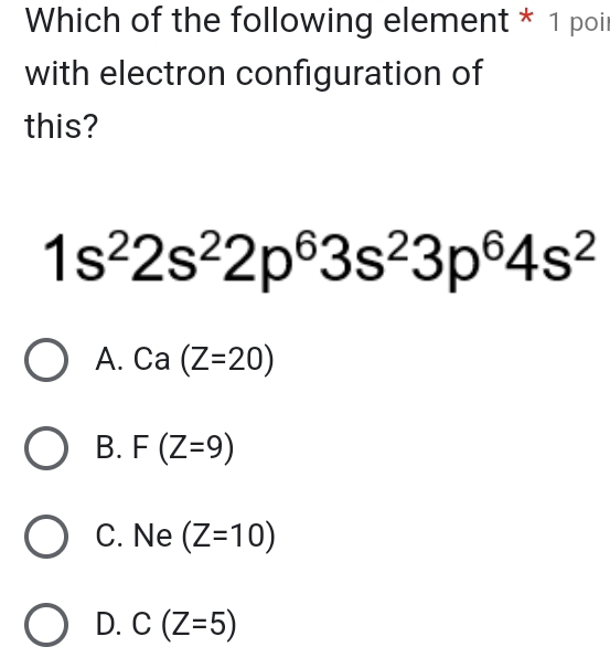 Which of the following element * 1 poir
with electron configuration of
this?
1s^22s^22p^63s^23p^64s^2
A. Ca(Z=20)
B. F(Z=9)
C. Ne (Z=10)
D. C(Z=5)