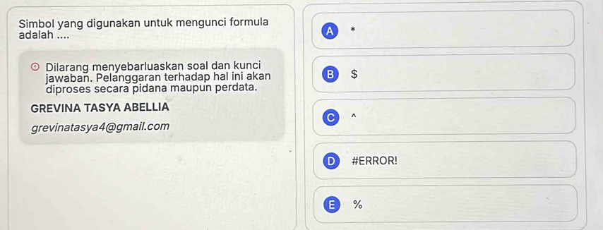 Simbol yang digunakan untuk mengunci formula
*
adalah ....
D Dilarang menyebarluaskan soal dan kunci
jawaban. Pelanggaran terhadap hal ini akan B $
diproses secara pidana maupun perdata.
GREVINA TASYA ABELLIA
^
grevinatasya4@gmail.com
D #ERROR!
E %