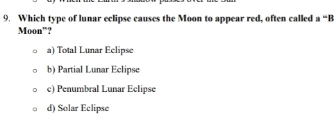 Which type of lunar eclipse causes the Moon to appear red, often called a “B
Moon”?
a) Total Lunar Eclipse
b) Partial Lunar Eclipse
c) Penumbral Lunar Eclipse
d) Solar Eclipse