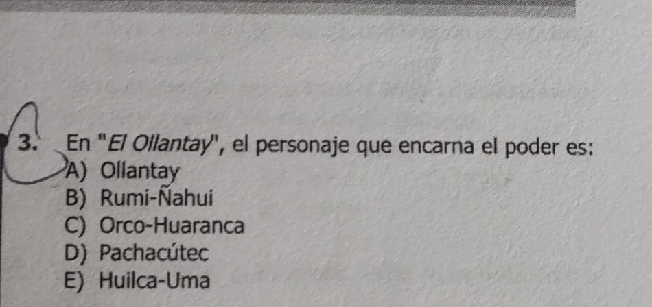 En ''El Ollantay', el personaje que encarna el poder es:
A) Ollantay
B) Rumi-Ñahui
C) Orco-Huaranca
D) Pachacútec
E) Huilca-Uma