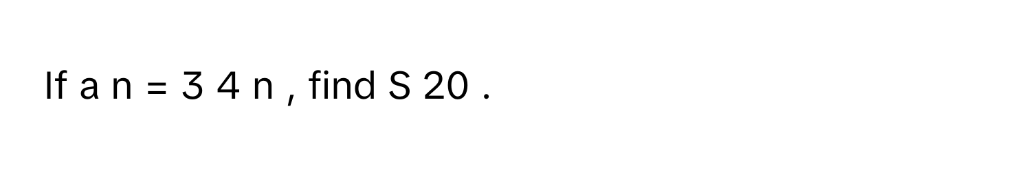 If a   n    =  3  4  n     , find S   20          .