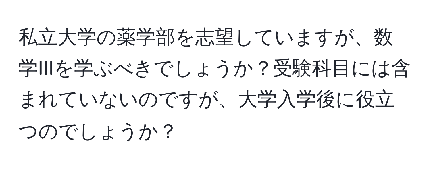 私立大学の薬学部を志望していますが、数学IIIを学ぶべきでしょうか？受験科目には含まれていないのですが、大学入学後に役立つのでしょうか？