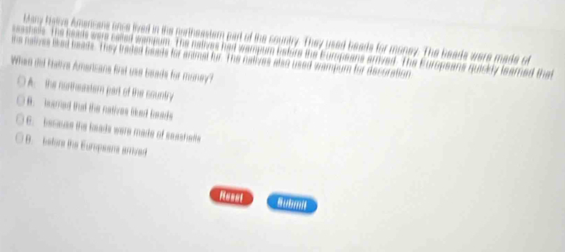 ny ka
n l e 
ae. They traded beads for an
When del Rative Americana first use beads for money?

A. the nartheantsrn part of the sountry
B. lsared tht the natives liked Geads
C. because the beads were made of seashafte
B. etore the Eurpeans anrved
B ubmn