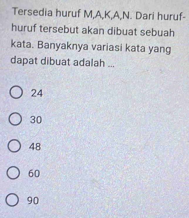 Tersedia huruf M, A, K, A, N. Dari huruf-
huruf tersebut akan dibuat sebuah
kata. Banyaknya variasi kata yang
dapat dibuat adalah ...
24
30
48
60
90