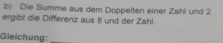 Die Summe aus dem Doppelten einer Zahl und 2
ergibt die Differenz aus 8 und der Zahl. 
Gleichung:_