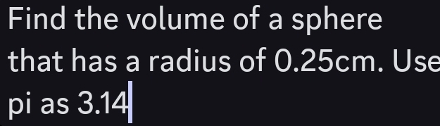 Find the volume of a sphere 
that has a radius of 0.25cm. Use 
pi as 3.14