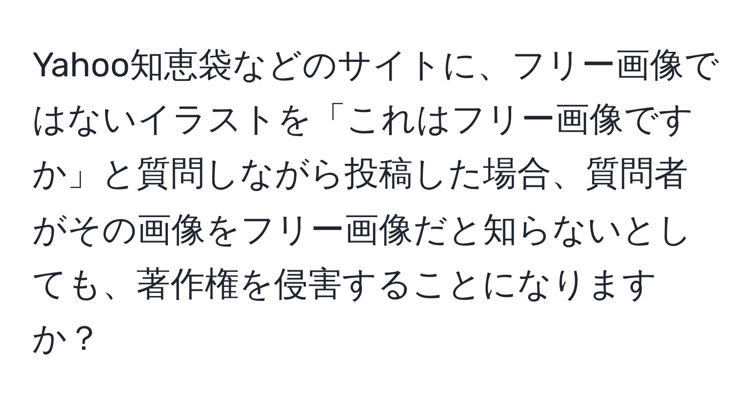 Yahoo知恵袋などのサイトに、フリー画像ではないイラストを「これはフリー画像ですか」と質問しながら投稿した場合、質問者がその画像をフリー画像だと知らないとしても、著作権を侵害することになりますか？