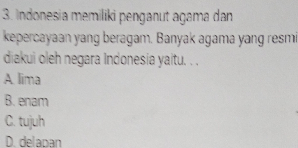 Indonesia memiliki penganut agama dan
kepercayaan yang beragam. Banyak agama yang resmi
diakui oleh negara Indonesia yaitu. . .
A. lima
B. enam
C. tujuh
D. delapan