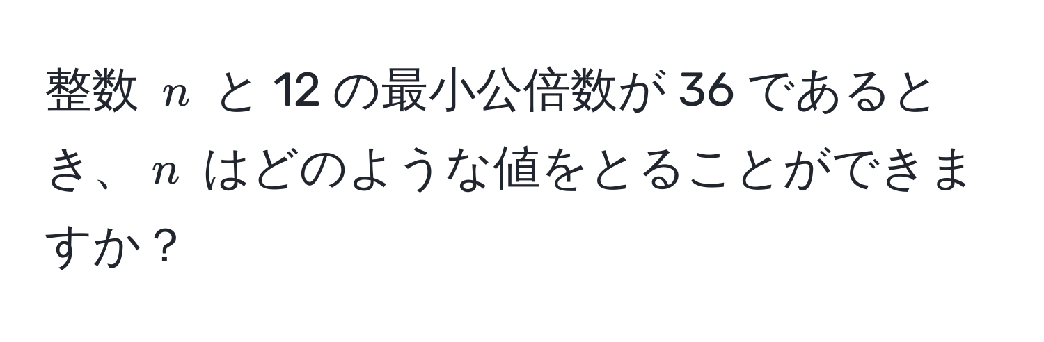 整数 $n$ と 12 の最小公倍数が 36 であるとき、$n$ はどのような値をとることができますか？