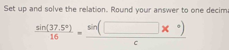 Set up and solve the relation. Round your answer to one decim:
 (sin (37.5°))/16 = (sin (□ *°))/c 