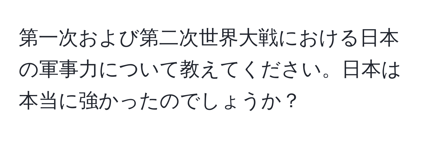 第一次および第二次世界大戦における日本の軍事力について教えてください。日本は本当に強かったのでしょうか？