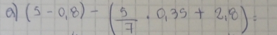 a (5-0,8)-( 5/7 · 0,35+2,8)=