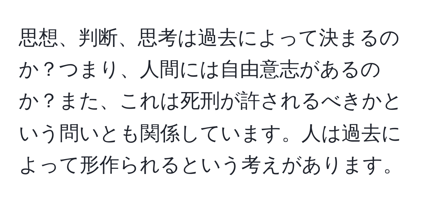 思想、判断、思考は過去によって決まるのか？つまり、人間には自由意志があるのか？また、これは死刑が許されるべきかという問いとも関係しています。人は過去によって形作られるという考えがあります。