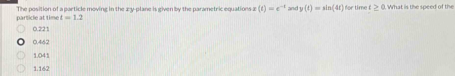 The position of a particle moving in the xy -plane is given by the parametric equations x(t)=e^(-t) and y(t)=sin (4t) for time t≥ 0. What is the speed of the
particle at time t=1.2
0.221
0.462
1.041
1.162