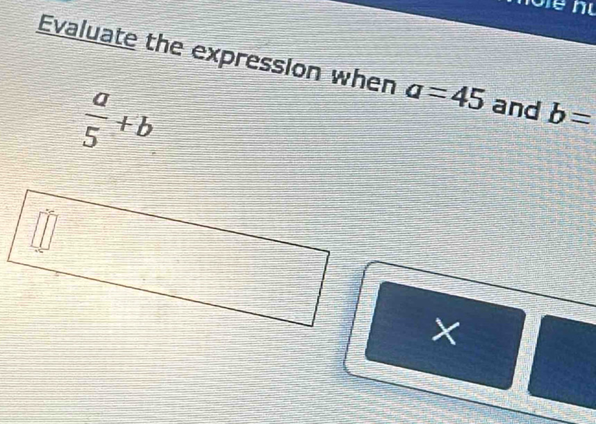 Evaluate the expression when a=45 and b=
 a/5 +b
X