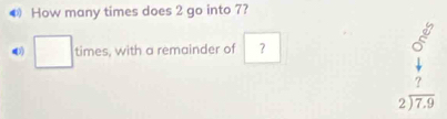 How many times does 2 go into 7?
□ times , with a remainder of ?
beginarrayr 0^6 _ 
beginarrayr ? 2encloselongdiv 7.9endarray