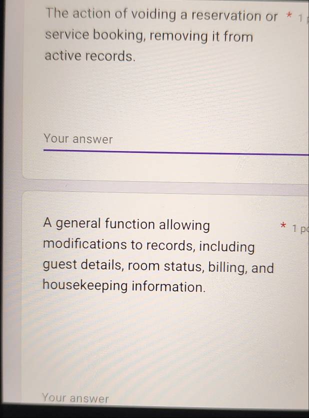 The action of voiding a reservation or * 1 
service booking, removing it from 
active records. 
Your answer 
A general function allowing 1 p
modifications to records, including 
guest details, room status, billing, and 
housekeeping information. 
Your answer