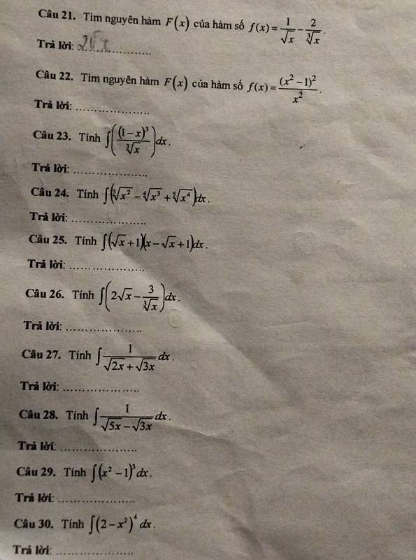 Tìm nguyên hàm F(x) của hàm số f(x)= 1/sqrt(x) - 2/sqrt[3](x) . 
_ 
Trả lời: 
_ 
Câu 22. Tìm nguyên hàm F(x) của hàm số f(x)=frac (x^2-1)^2x^2. 
Trả lời: 
Câu 23. Tính ∈t (frac (1-x)^3sqrt[3](x))dx. 
Trả lời: 
_ 
Câu 24.Tính ∈t (sqrt[3](x^2)-sqrt[4](x^3)+sqrt[5](x^4))dx. 
Trả lời:_ 
Câu 25. Tính ∈t (sqrt(x)+1)(x-sqrt(x)+1)dx. 
Trả lời:_ 
Câu 26. Tính ∈t (2sqrt(x)- 3/sqrt[3](x) )dx. 
Trả lời:_ 
Câu 27. Tính ∈t  1/sqrt(2x)+sqrt(3x) dx. 
Trả lời:_ 
Câu 28. Tính ∈t  1/sqrt(5x)-sqrt(3x) dx. 
Trả lời:_ 
Câu 29. Tính ∈t (x^2-1)^3dx. 
Trả lời:_ 
Câu 30. Tính ∈t (2-x^2)^4dx. 
Trả lời:_