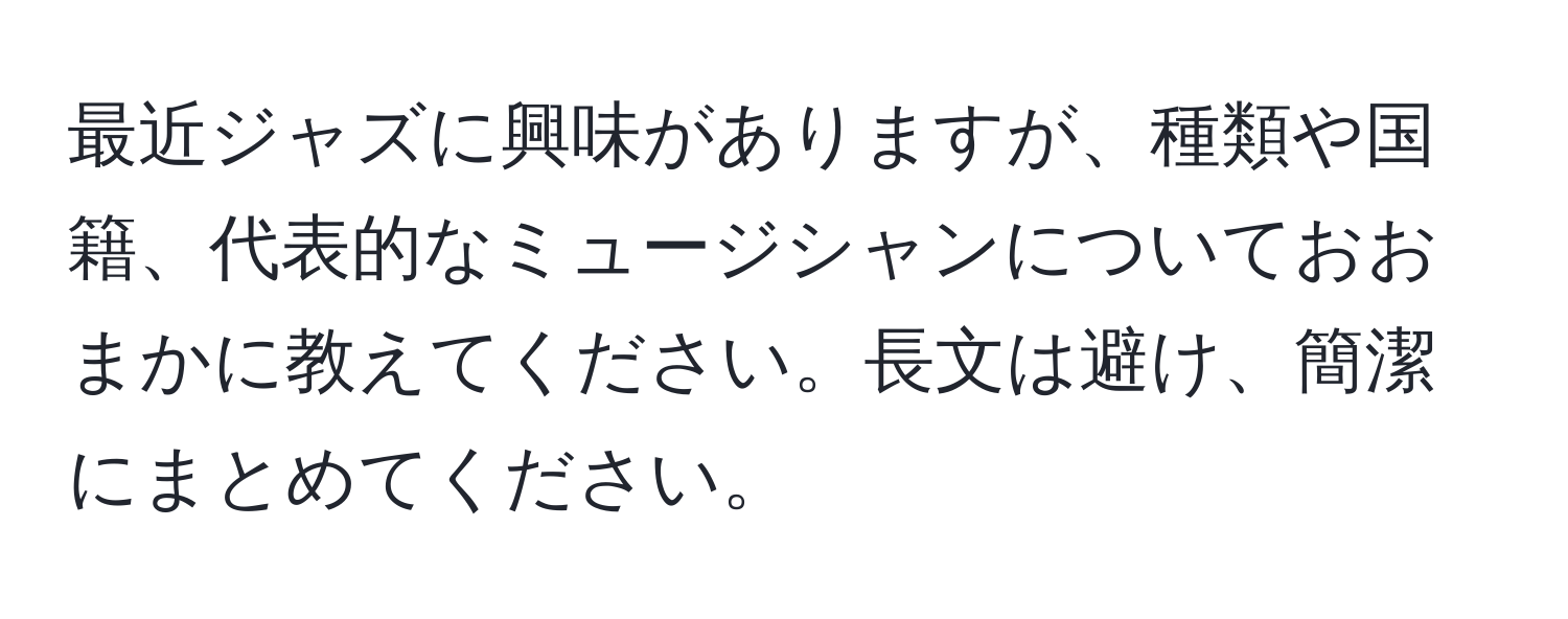 最近ジャズに興味がありますが、種類や国籍、代表的なミュージシャンについておおまかに教えてください。長文は避け、簡潔にまとめてください。