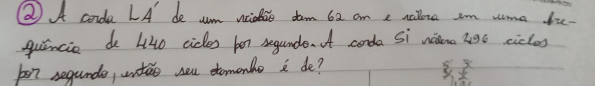 (2) A coida LA de um niobio tom 62 an e nalore am uma br- 
quencie de 440 cides ber segunde it conda Si nina 496 cicles 
pe7 segunde, untuo seu etomonbe a de?
beginarray r 5x xyendarray