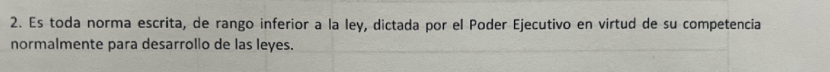 Es toda norma escrita, de rango inferior a la ley, dictada por el Poder Ejecutivo en virtud de su competencia 
normalmente para desarrollo de las leyes.