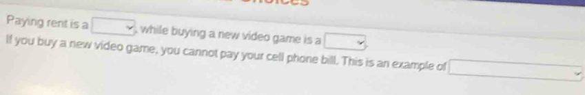 Paying rent is a □ , while buying a new video game is a □
If you buy a new video game, you cannot pay your cell phone bill. This is an example of □