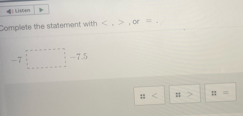 Listen 
Complete the statement with , , or =
-7□ -7.5

=..