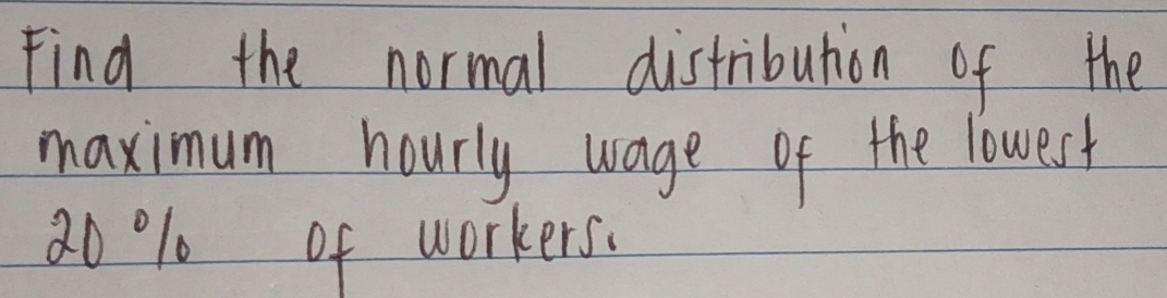 Find the normal distribution of the 
maximum hourly wage of the lowest
20 % 0 of workers.