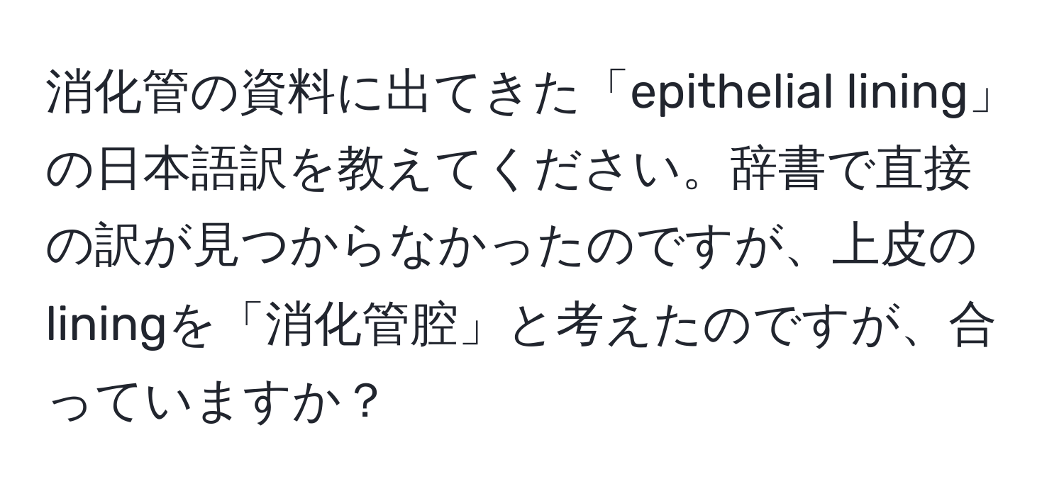 消化管の資料に出てきた「epithelial lining」の日本語訳を教えてください。辞書で直接の訳が見つからなかったのですが、上皮のliningを「消化管腔」と考えたのですが、合っていますか？