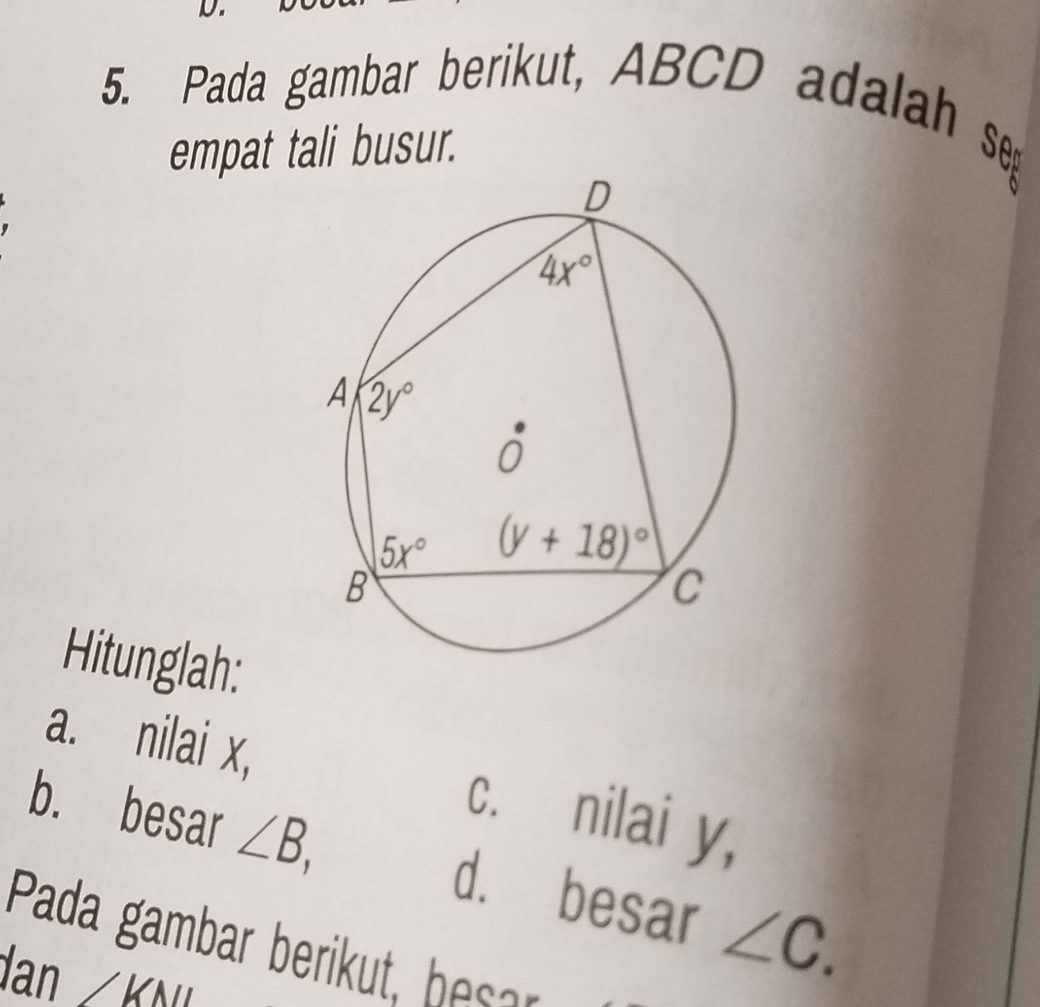 Pada gambar berikut, ABCD adalah se
empat tali busur.
Hitunglah:
a. nilai x, c. nilai y,
b. besar ∠ B, d. besar ∠ C.
Pada gamba e      h
dan ∠ KNL