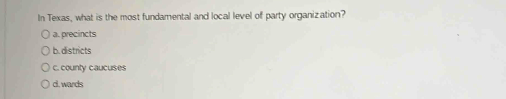 In Texas, what is the most fundamental and local level of party organization?
a. precincts
b. districts
c. county caucuses
d. wards