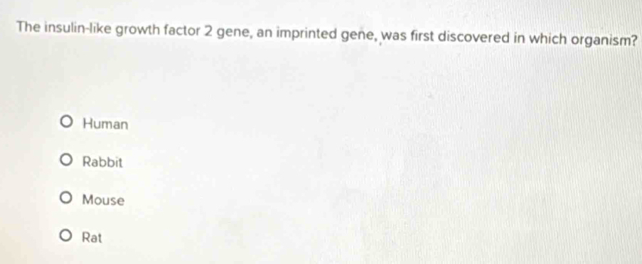 The insulin-like growth factor 2 gene, an imprinted gene, was first discovered in which organism?
Human
Rabbit
Mouse
Rat