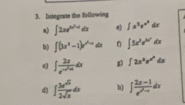 Integrate the following 
a) ∈t 2xe^(3x^2)-1dx e) ∈t x^2e^(x^2)dx
b) ∈t (3x^2-1)e^(x^2)-xdx f) ∈t 5x^3e^(3x^2)dx
c) ∈t frac 2xe^(-x^2)+1dx g) ∈t 2x^3e^(x^4)dx
d) ∈t  3e^(sqrt(x))/2sqrt(x) dx h) ∈t frac 2x-1e^(x^2)-xdx