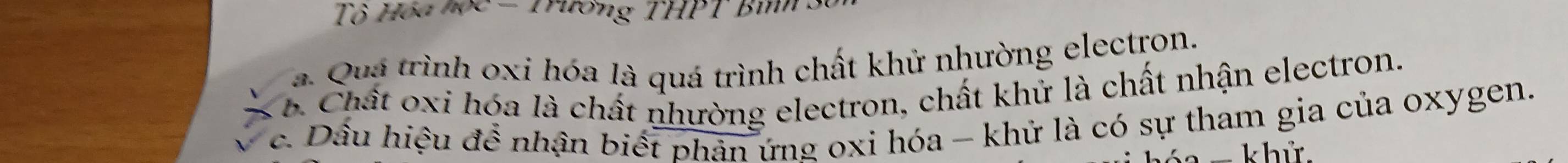 Tô Hóa học - Trường THPT Bình : 
a. Quá trình oxi hóa là quá trình chất khử nhường electron. 
6. Chất oxi hóa là chất nhường electron, chất khử là chất nhận electron. 
c. Dầu hiệu để nhận biết phản ứng oxi hóa - khử là có sự tham gia của oxygen. 
− khử