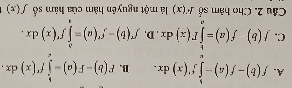 A. f(b)-f(a)=∈tlimits _a^bf'(x)dx. B. F(b)-F(a)=∈tlimits _a^bf'(x)dx.
C. f(b)-f(a)=∈tlimits _a^bF(x)dx. D. f'(b)-f'(a)=∈tlimits _a^bf'(x)dx. 
Câu 2. Cho hàm số F(x) là một nguyên hàm của hàm số f(x)