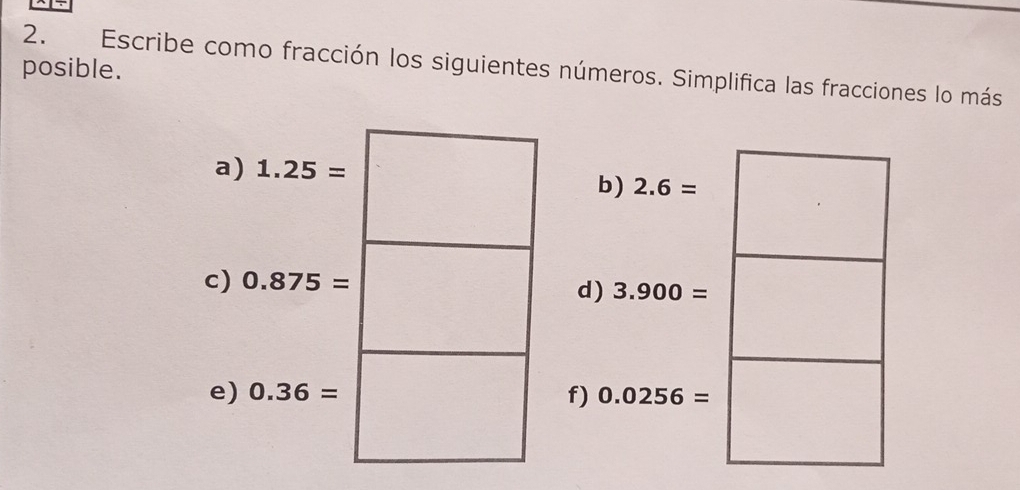 posible.
2. Escribe como fracción los siguientes números. Simplifica las fracciones lo más
a) 1.25=
b) 2.6=
c) 0.875=
d) 3.900=
e)  f)