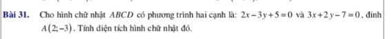 Cho hình chữ nhật ABCD có phương trình hai cạnh là: 2x-3y+5=0 và 3x+2y-7=0 , đinh
A(2;-3). Tính diện tích hình chữ nhật đó.