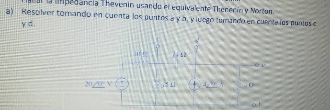 allal la impedancia Thevenin usando el equivalente Thenenin y Norton.
a) Resolver tomando en cuenta los puntos a y b, y luego tomando en cuenta los puntos c
y d.