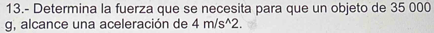 13.- Determina la fuerza que se necesita para que un objeto de 35 000
g, alcance una aceleración de 4m/s^(wedge)2.