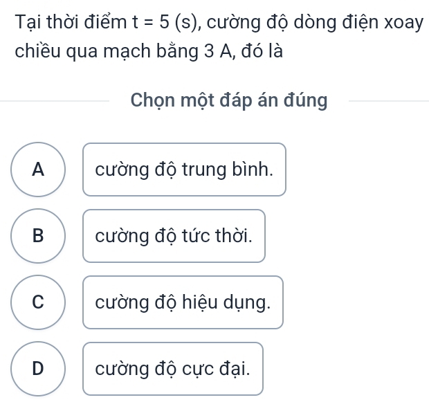 Tại thời điểm t=5(s) , cường độ dòng điện xoay
chiều qua mạch bằng 3 A, đó là
Chọn một đáp án đúng
A cường độ trung bình.
B cường độ tức thời.
C cường độ hiệu dụng.
D cường độ cực đại.