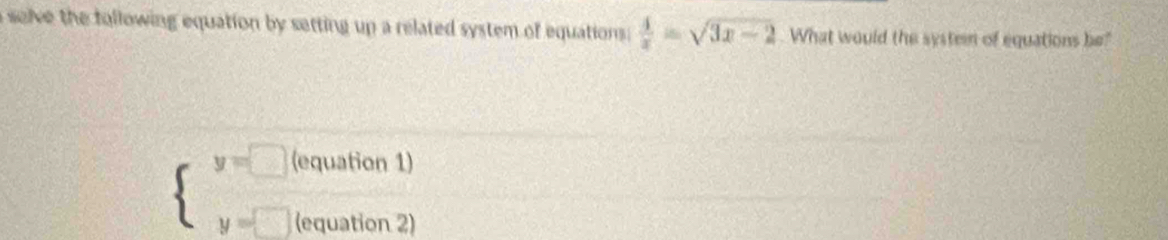 a selve the following equation by setting up a related system of equations :  4/x =sqrt(3x-2) What would the systen of equations be?
beginarrayl y=0endarray. (equation 1)
(equation 2)