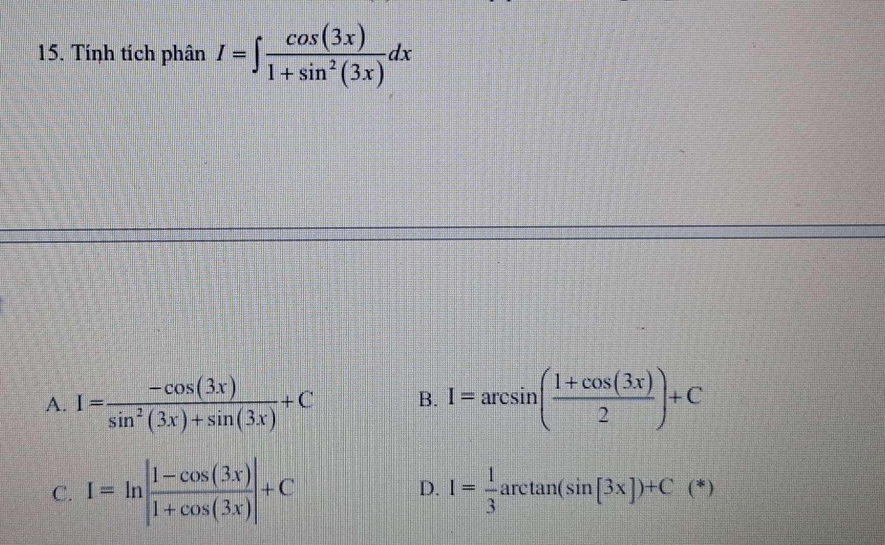 Tính tích phân I=∈t  cos (3x)/1+sin^2(3x) dx
A. I= (-cos (3x))/sin^2(3x)+sin (3x) +C
B. I=arcsin ( (1+cos (3x))/2 )+C
C. I=ln  (|1-cos (3x))/|1+cos (3x)| +C I= 1/3 arctan (sin [3x])+C(*)
D.