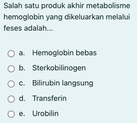 Salah satu produk akhir metabolisme
hemoglobin yang dikeluarkan melalui
feses adalah...
a. Hemoglobin bebas
b. Sterkobilinogen
c. Bilirubin langsung
d. Transferin
e. Urobilin