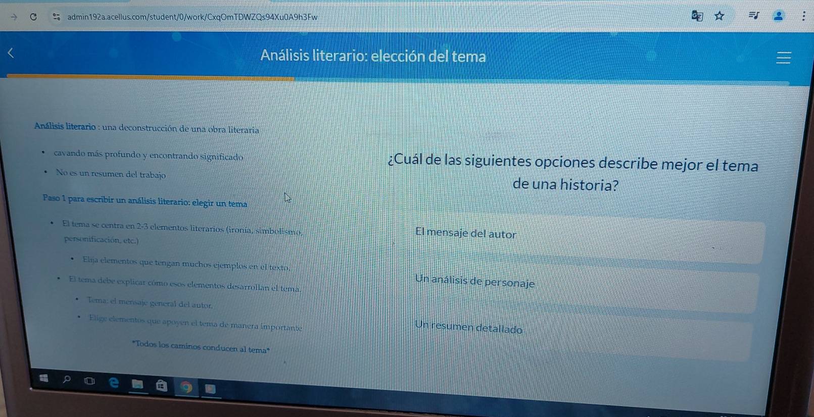 Análisis literario: elección del tema
* Análisis literario : una deconstrucción de una obra literaria
cavando más profundo y encontrando significado ¿Cuál de las siguientes opciones describe mejor el tema
No es un resumen del trabajo de una historia?
Paso 1 para escribir un análisis literario: elegir un tema
El tema se centra en 2-3 elementos literarios (ironía, simbolismo)
El mensaje del autor
personificación, etc.)
Elija elementos que tengan muchos ejemplos en el texto Un análisis de personaje
El tema debe explicar cómo esos elementos desarrollan el tema.
Tema: el mensaje general del autor.
Elige elementos que apoyen el tema de manera importante
Un resumen detallado
"Todos los caminos conducen al tema"