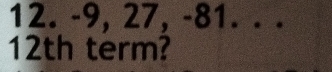 -9, 27, -81. . .
12th term?