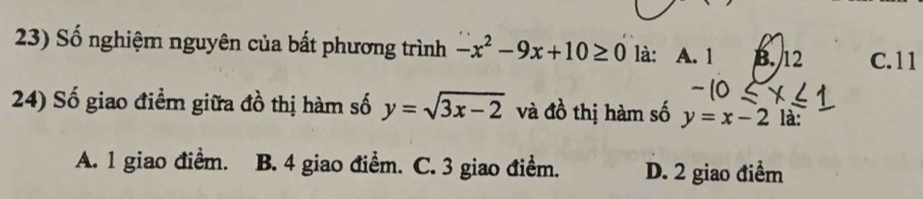 Số nghiệm nguyên của bất phương trình -x^2-9x+10≥ 0 là: A. 1 B. 12 C. 11
24) Số giao điểm giữa đồ thị hàm số y=sqrt(3x-2) và đồ thị hàm số y=x-2 là:
A. l giao điểm. B. 4 giao điểm. C. 3 giao điểm. D. 2 giao điểm