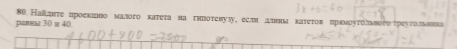 80 Наίатς проекирро мазого κатеτа на тнпоτенузу,еслн μшенм κаτеτов πрамοуτοлввого 
равы 30 и 40