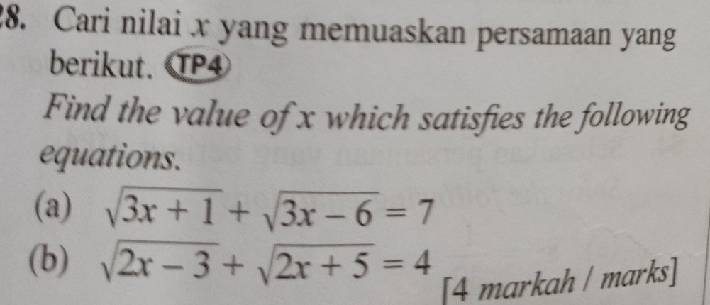 Cari nilai x yang memuaskan persamaan yang 
berikut. TP4 
Find the value of x which satisfies the following 
equations. 
(a) sqrt(3x+1)+sqrt(3x-6)=7
(b) sqrt(2x-3)+sqrt(2x+5)=4
[4 markah / marks]